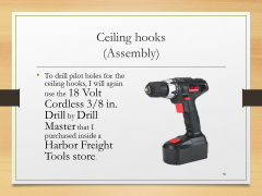 Ceiling hooks(Assembly)• To drill pilot holes for the ceiling hooks, I will again use the 18 Volt Cordless 3/8 in. Drill by Drill Master that I purchased inside a Harbor Freight Tools store.